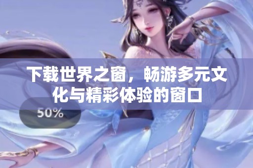 下载世界之窗，畅游多元文化与精彩体验的窗口