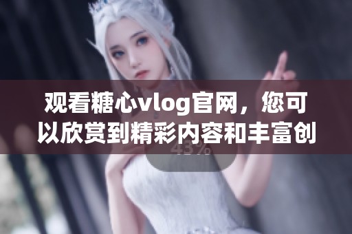 观看糖心vlog官网，您可以欣赏到精彩内容和丰富创意