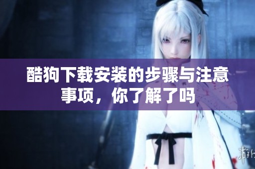 酷狗下载安装的步骤与注意事项，你了解了吗