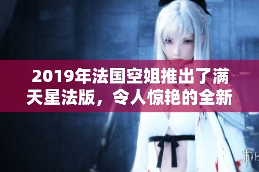 2019年法国空姐推出了满天星法版，令人惊艳的全新设计闪耀登场