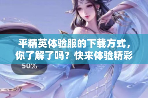平精英体验服的下载方式，你了解了吗？快来体验精彩内容吧！