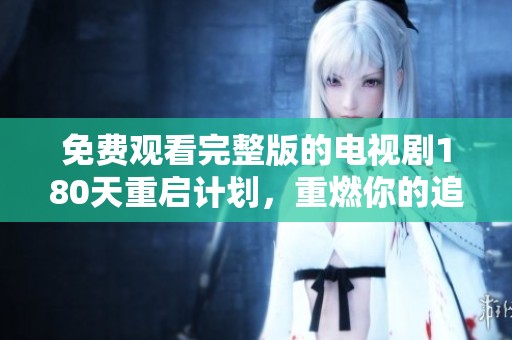 免费观看完整版的电视剧180天重启计划，重燃你的追剧热情