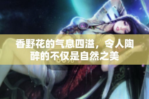 香野花的气息四溢，令人陶醉的不仅是自然之美