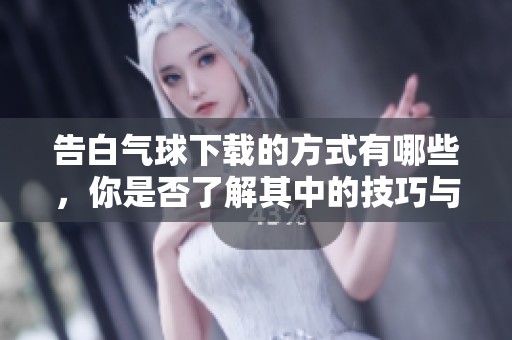 告白气球下载的方式有哪些，你是否了解其中的技巧与关键呢