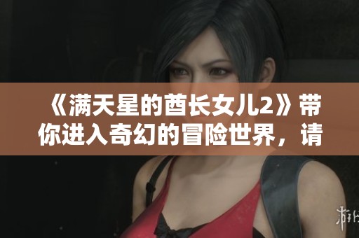 《满天星的酋长女儿2》带你进入奇幻的冒险世界，请不要错过这场旅程！