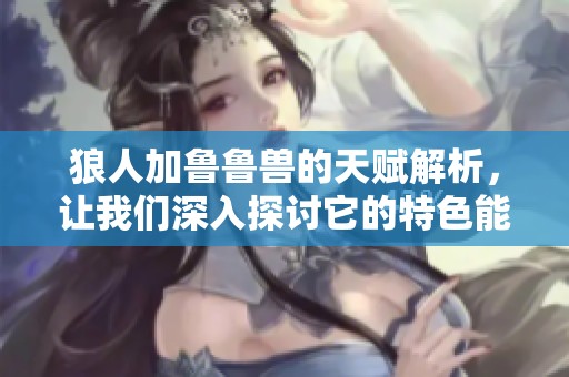 狼人加鲁鲁兽的天赋解析，让我们深入探讨它的特色能力