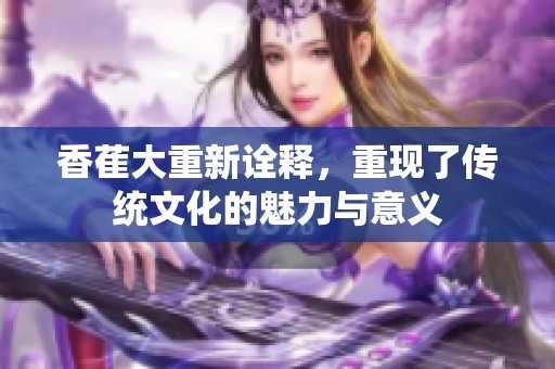 香萑大重新诠释，重现了传统文化的魅力与意义