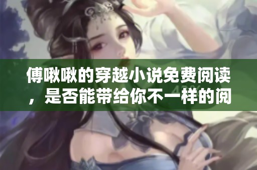 傅啾啾的穿越小说免费阅读，是否能带给你不一样的阅读体验呢