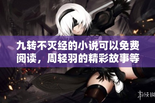 九转不灭经的小说可以免费阅读，周轻羽的精彩故事等你来揭晓！
