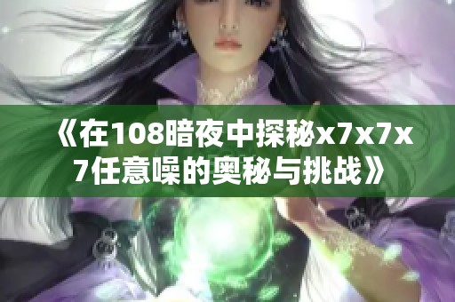 《在108暗夜中探秘x7x7x7任意噪的奥秘与挑战》