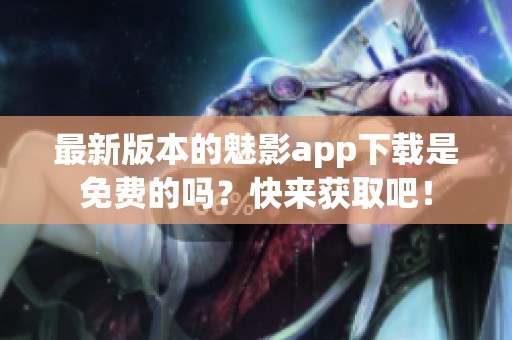 最新版本的魅影app下载是免费的吗？快来获取吧！