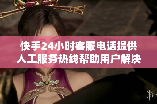 快手24小时客服电话提供人工服务热线帮助用户解决问题