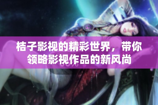 桔子影视的精彩世界，带你领略影视作品的新风尚
