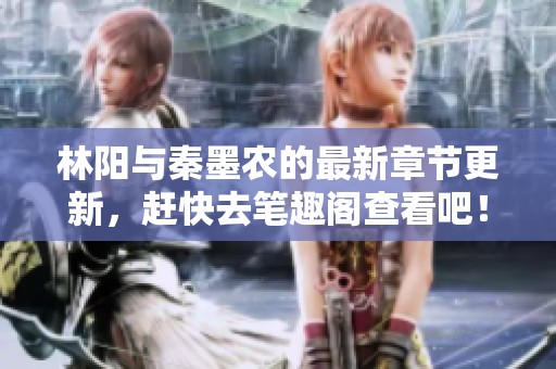 林阳与秦墨农的最新章节更新，赶快去笔趣阁查看吧！
