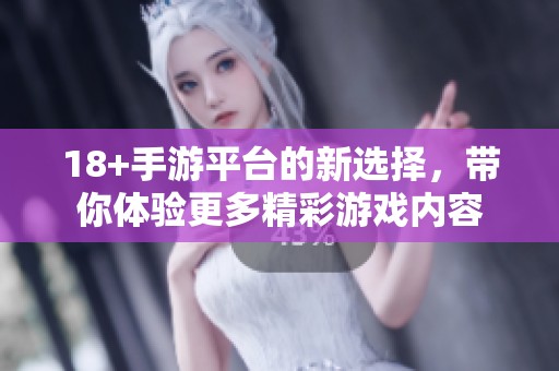 18+手游平台的新选择，带你体验更多精彩游戏内容