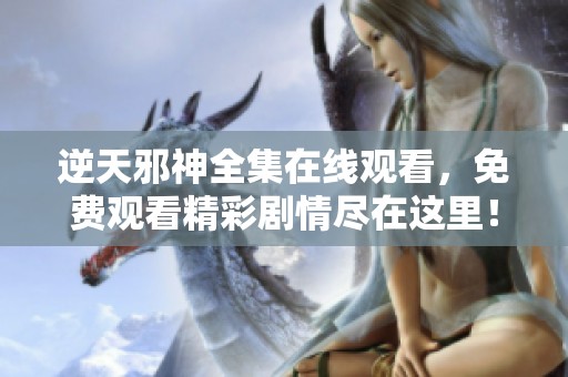 逆天邪神全集在线观看，免费观看精彩剧情尽在这里！