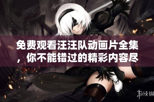 免费观看汪汪队动画片全集，你不能错过的精彩内容尽在其中！