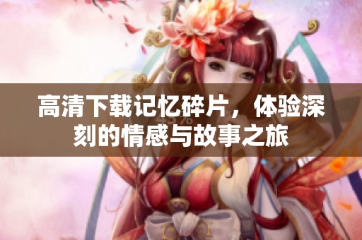 高清下载记忆碎片，体验深刻的情感与故事之旅