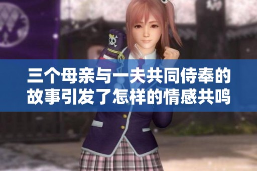 三个母亲与一夫共同侍奉的故事引发了怎样的情感共鸣