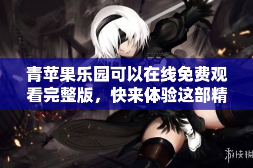 青苹果乐园可以在线免费观看完整版，快来体验这部精彩作品吧