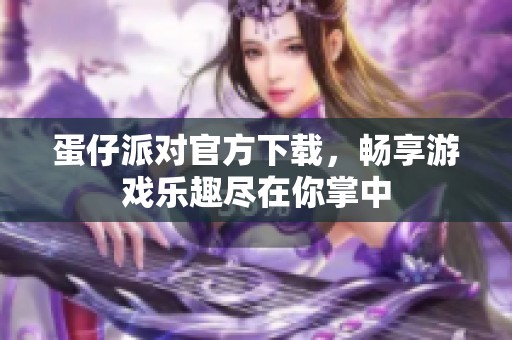 蛋仔派对官方下载，畅享游戏乐趣尽在你掌中