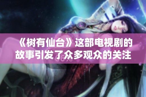 《树有仙台》这部电视剧的故事引发了众多观众的关注与讨论