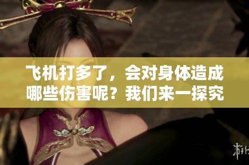 飞机打多了，会对身体造成哪些伤害呢？我们来一探究竟。