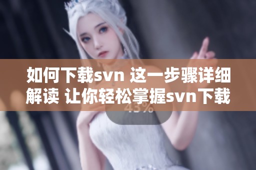 如何下载svn 这一步骤详细解读 让你轻松掌握svn下载方法