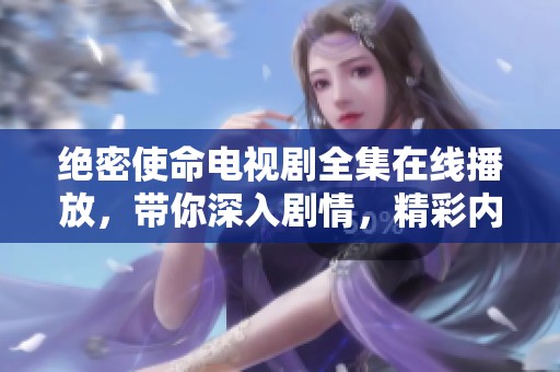 绝密使命电视剧全集在线播放，带你深入剧情，精彩内容不容错过！
