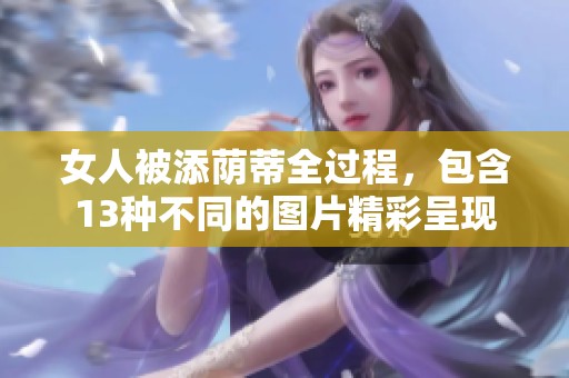 女人被添荫蒂全过程，包含13种不同的图片精彩呈现