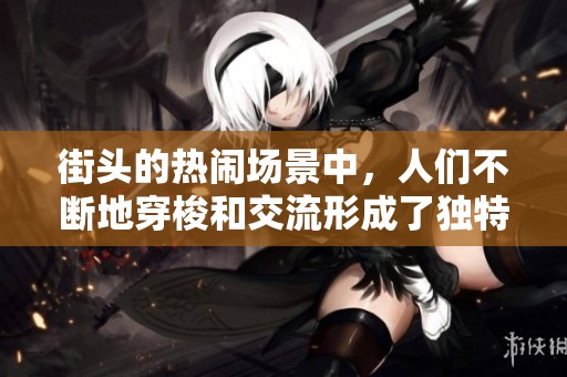 街头的热闹场景中，人们不断地穿梭和交流形成了独特的文化氛围