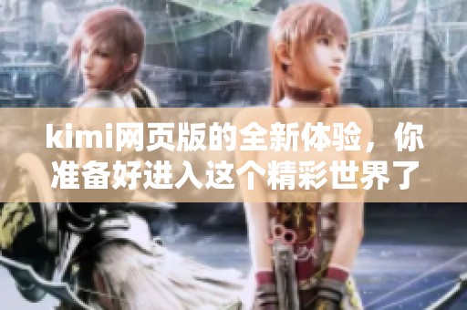 kimi网页版的全新体验，你准备好进入这个精彩世界了吗