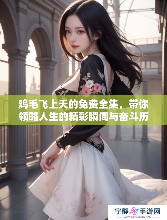 鸡毛飞上天的免费全集，带你领略人生的精彩瞬间与奋斗历程