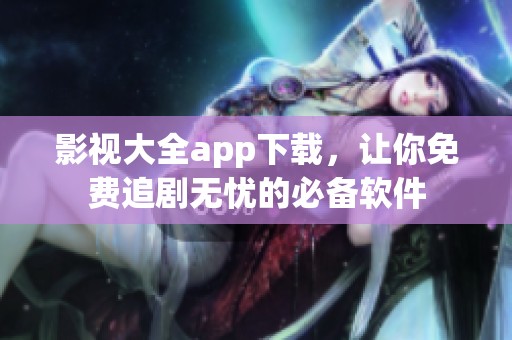影视大全app下载，让你免费追剧无忧的必备软件