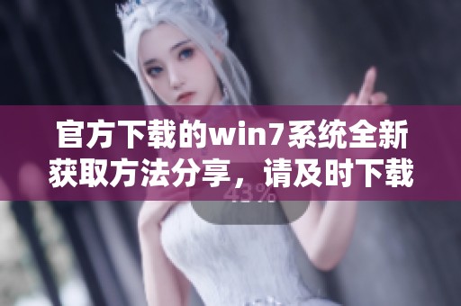 官方下载的win7系统全新获取方法分享，请及时下载使用最新版本