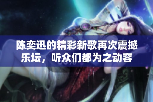 陈奕迅的精彩新歌再次震撼乐坛，听众们都为之动容
