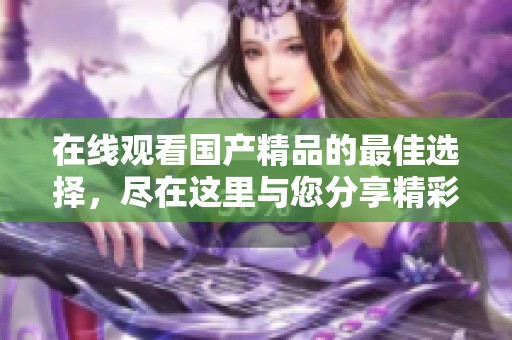 在线观看****的最佳选择，尽在这里与您分享精彩内容。