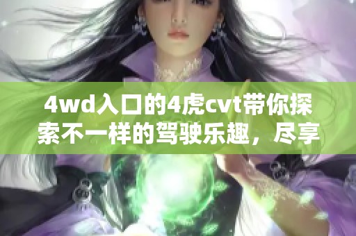 4wd入口的4虎cvt带你探索不一样的驾驶乐趣，尽享精彩之旅。