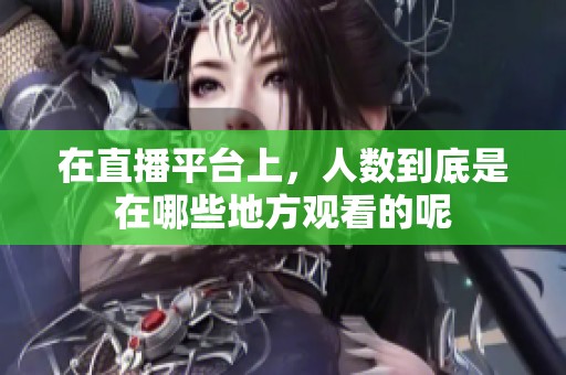 在直播平台上，人数到底是在哪些地方观看的呢