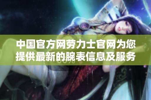 中国官方网劳力士官网为您提供最新的腕表信息及服务保障