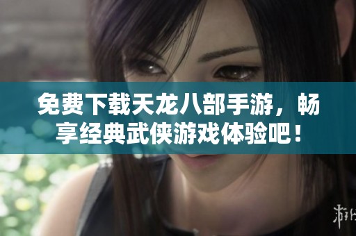 免费下载天龙八部手游，畅享经典武侠游戏体验吧！