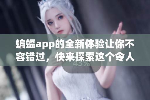蝙蝠app的全新体验让你不容错过，快来探索这个令人惊喜的应用吧
