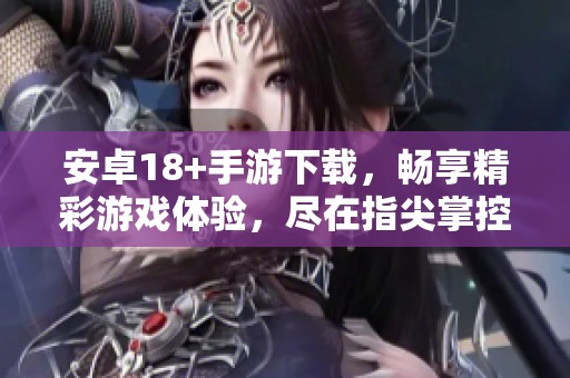 安卓18+手游下载，畅享精彩游戏体验，尽在指尖掌控！