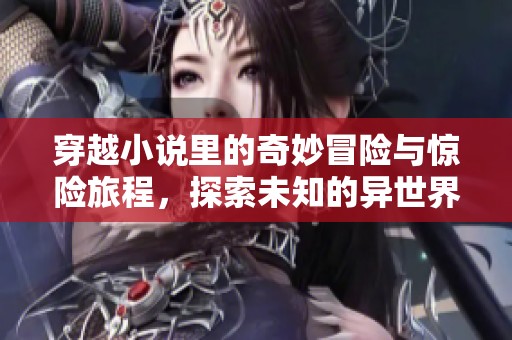 穿越小说里的奇妙冒险与惊险旅程，探索未知的异世界与人性深处