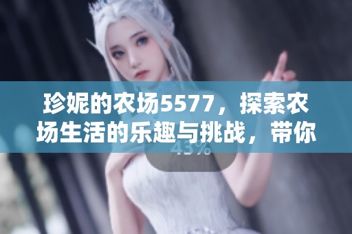 珍妮的农场5577，探索农场生活的乐趣与挑战，带你领略田园风光