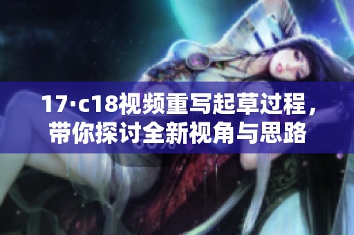 17·c18视频重写起草过程，带你探讨全新视角与思路