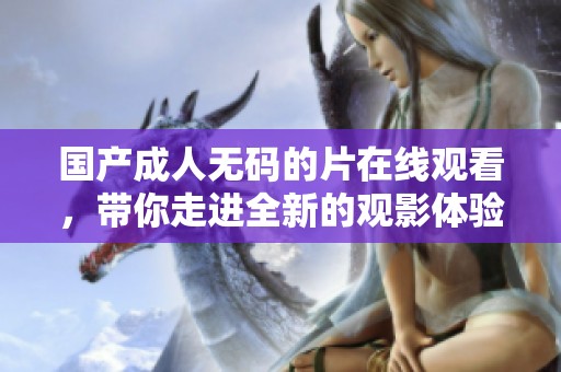 国产****的片在线观看，带你走进全新的观影体验世界