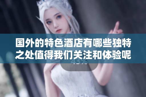 国外的特色酒店有哪些独特之处值得我们关注和体验呢