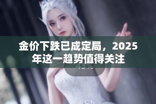 金价下跌已成定局，2025年这一趋势值得关注