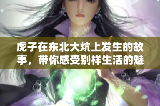 虎子在东北大炕上发生的故事，带你感受别样生活的魅力